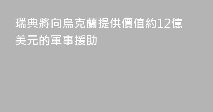 瑞典將向烏克蘭提供價值約12億美元的軍事援助