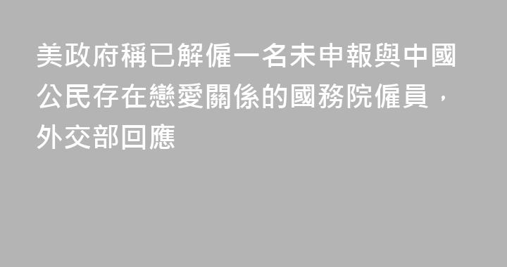 美政府稱已解僱一名未申報與中國公民存在戀愛關係的國務院僱員，外交部回應