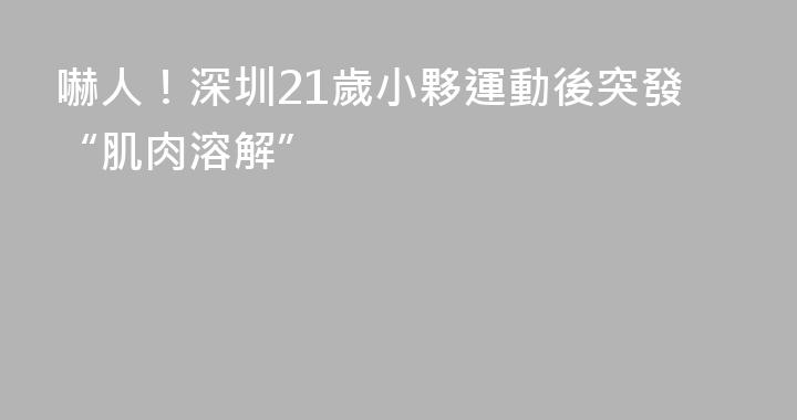 嚇人！深圳21歲小夥運動後突發“肌肉溶解”
