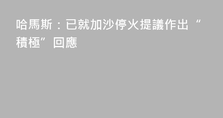 哈馬斯：已就加沙停火提議作出“積極”回應