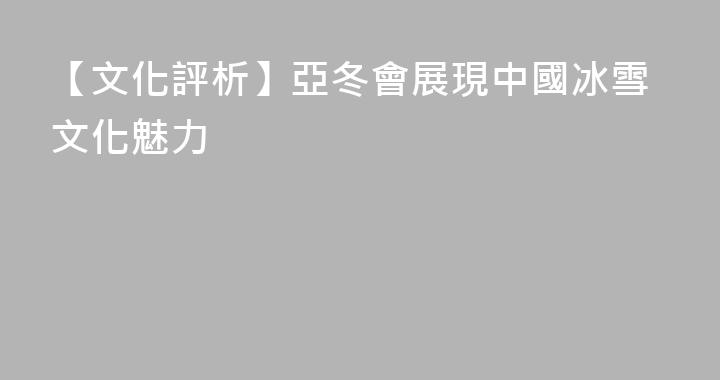 【文化評析】亞冬會展現中國冰雪文化魅力