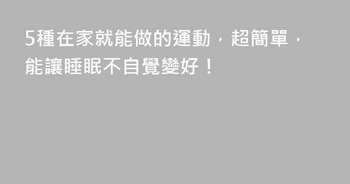 5種在家就能做的運動，超簡單，能讓睡眠不自覺變好！