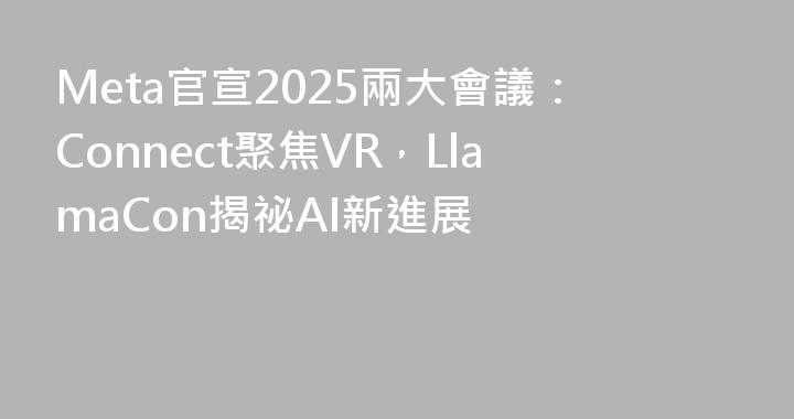 Meta官宣2025兩大會議：Connect聚焦VR，LlamaCon揭祕AI新進展