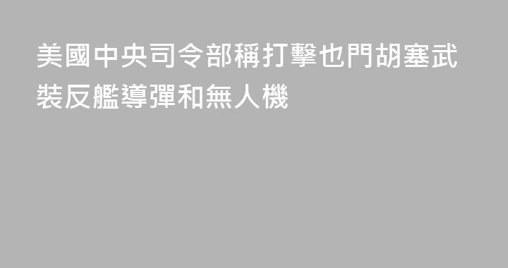 美國中央司令部稱打擊也門胡塞武裝反艦導彈和無人機