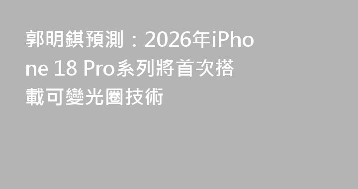 郭明錤預測：2026年iPhone 18 Pro系列將首次搭載可變光圈技術