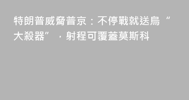 特朗普威脅普京：不停戰就送烏“大殺器”，射程可覆蓋莫斯科