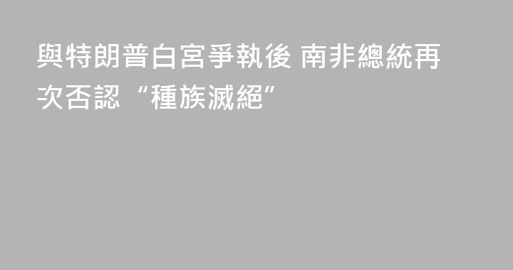 與特朗普白宮爭執後 南非總統再次否認“種族滅絕”