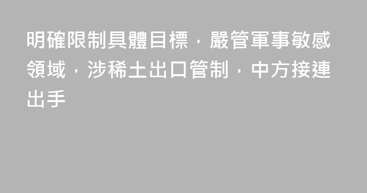 明確限制具體目標，嚴管軍事敏感領域，涉稀土出口管制，中方接連出手