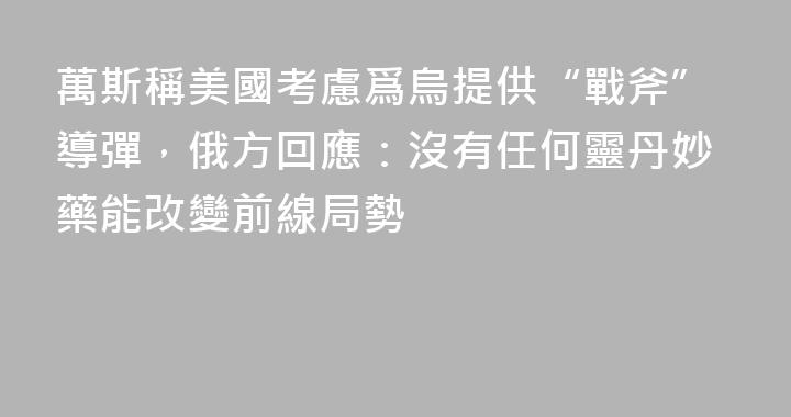 萬斯稱美國考慮爲烏提供“戰斧”導彈，俄方回應：沒有任何靈丹妙藥能改變前線局勢