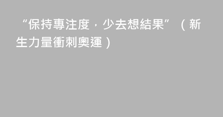 “保持專注度，少去想結果”（新生力量衝刺奧運）