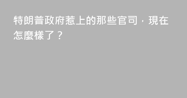 特朗普政府惹上的那些官司，現在怎麼樣了？