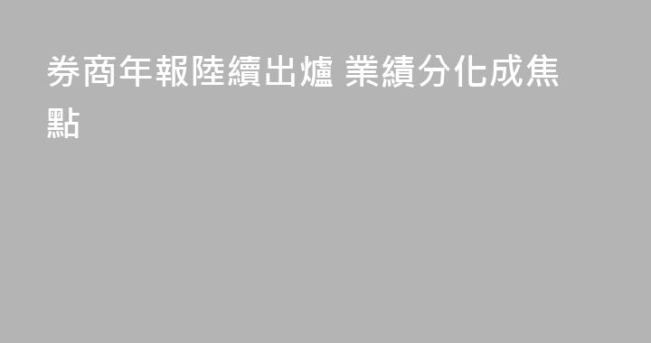 券商年報陸續出爐 業績分化成焦點