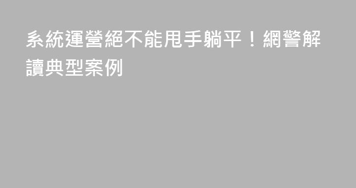 系統運營絕不能甩手躺平！網警解讀典型案例