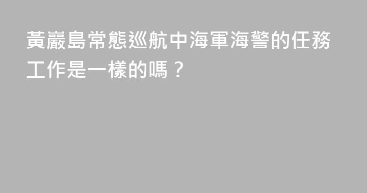 黃巖島常態巡航中海軍海警的任務工作是一樣的嗎？