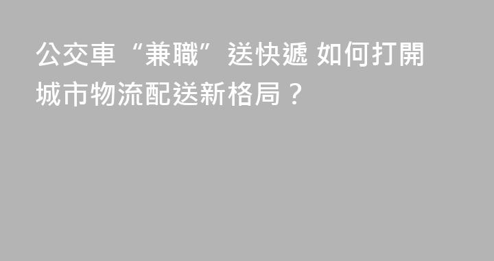 公交車“兼職”送快遞 如何打開城市物流配送新格局？