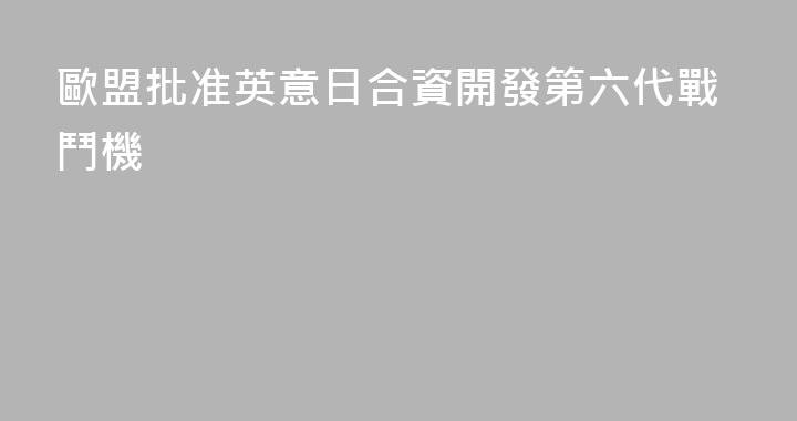 歐盟批准英意日合資開發第六代戰鬥機