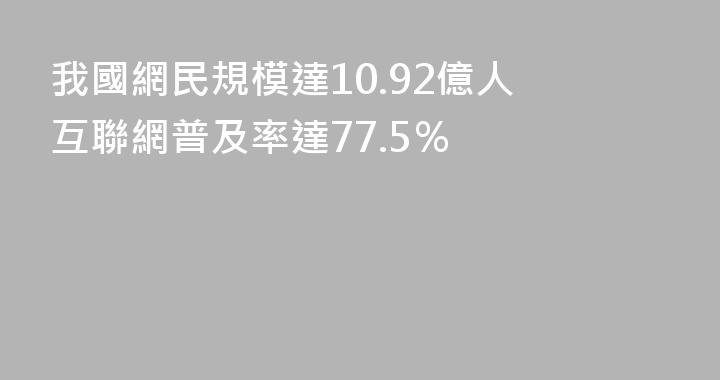 我國網民規模達10.92億人 互聯網普及率達77.5％