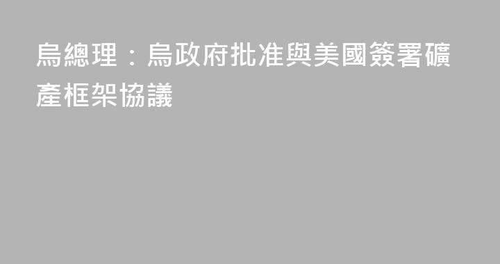 烏總理：烏政府批准與美國簽署礦產框架協議