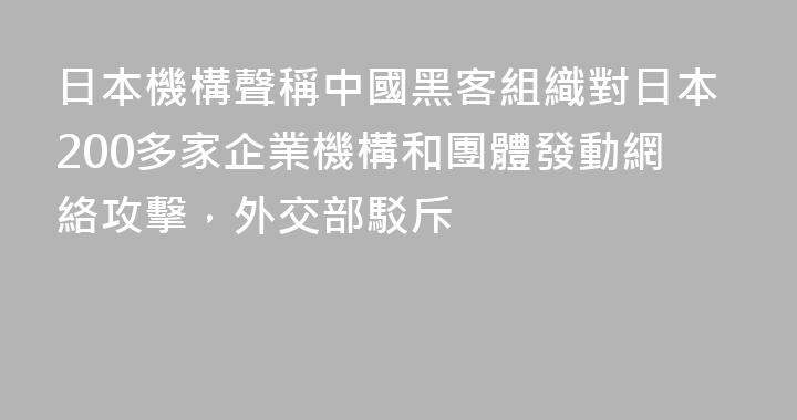 日本機構聲稱中國黑客組織對日本200多家企業機構和團體發動網絡攻擊，外交部駁斥