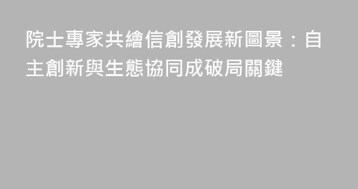院士專家共繪信創發展新圖景：自主創新與生態協同成破局關鍵