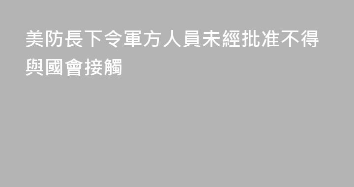 美防長下令軍方人員未經批准不得與國會接觸