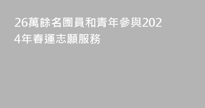 26萬餘名團員和青年參與2024年春運志願服務
