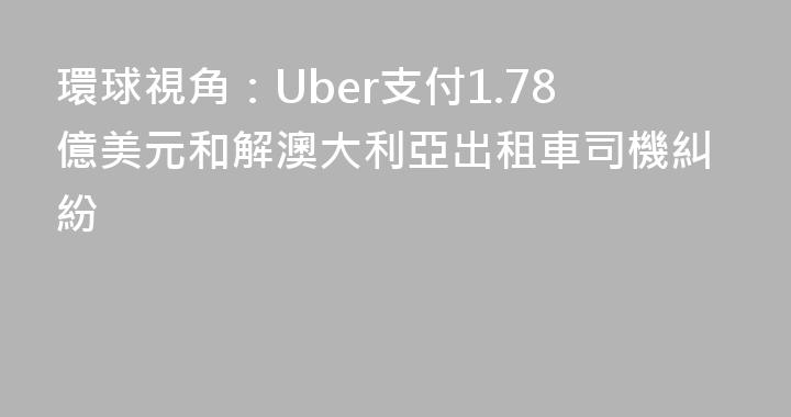 環球視角：Uber支付1.78億美元和解澳大利亞出租車司機糾紛