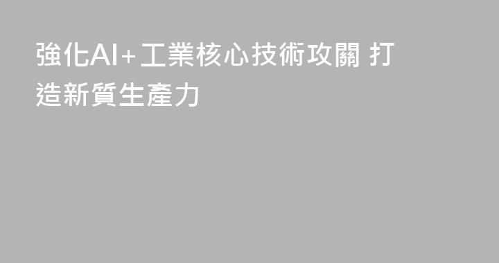 強化AI+工業核心技術攻關 打造新質生產力