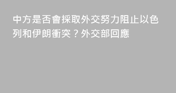中方是否會採取外交努力阻止以色列和伊朗衝突？外交部回應