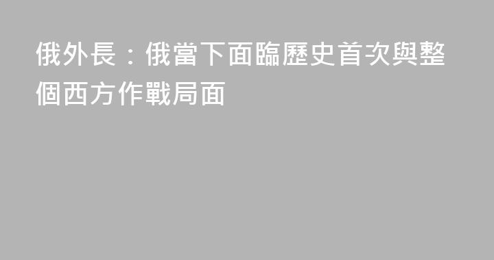 俄外長：俄當下面臨歷史首次與整個西方作戰局面