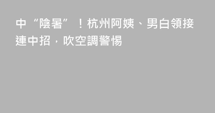 中“陰暑”！杭州阿姨、男白領接連中招，吹空調警惕