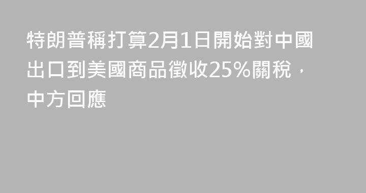 特朗普稱打算2月1日開始對中國出口到美國商品徵收25%關稅，中方回應