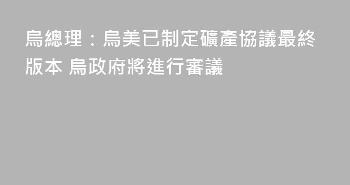 烏總理：烏美已制定礦產協議最終版本 烏政府將進行審議