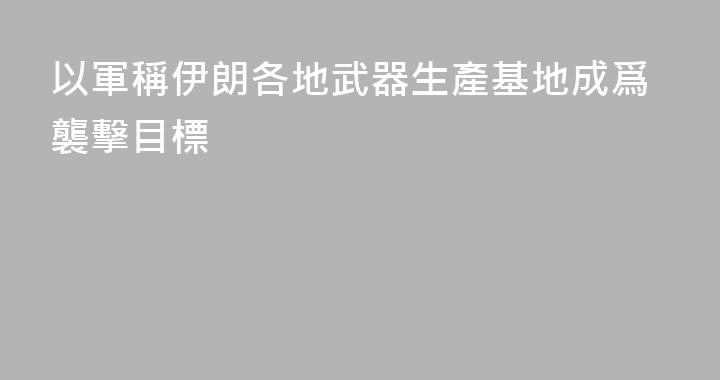 以軍稱伊朗各地武器生產基地成爲襲擊目標