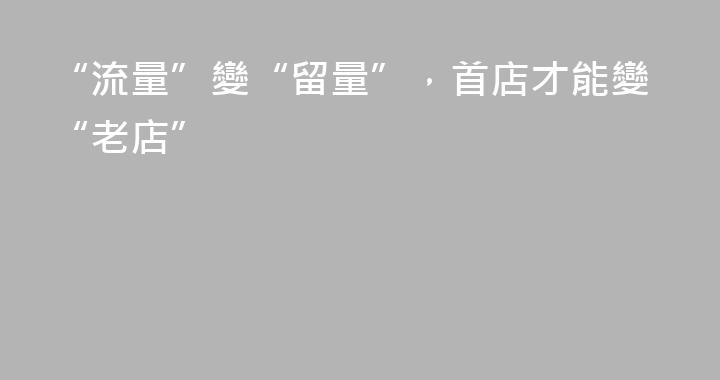 “流量”變“留量”，首店才能變“老店”