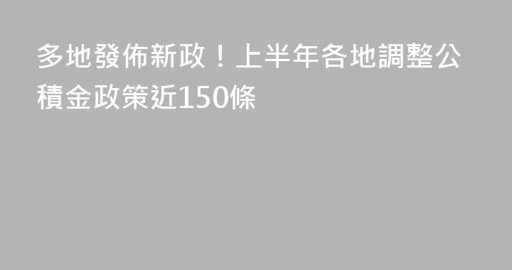 多地發佈新政！上半年各地調整公積金政策近150條