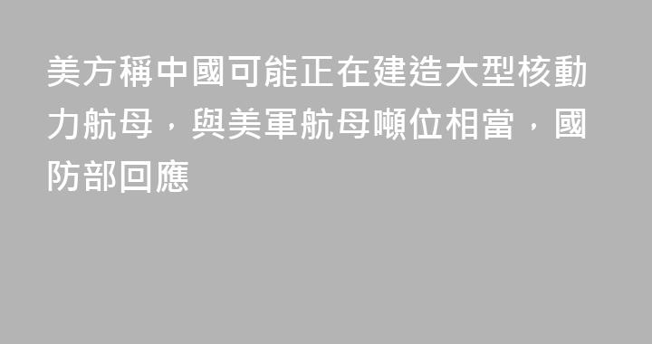 美方稱中國可能正在建造大型核動力航母，與美軍航母噸位相當，國防部回應