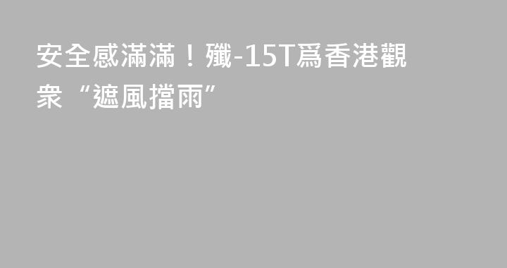 安全感滿滿！殲-15T爲香港觀衆“遮風擋雨”