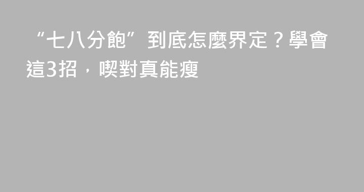 “七八分飽”到底怎麼界定？學會這3招，喫對真能瘦