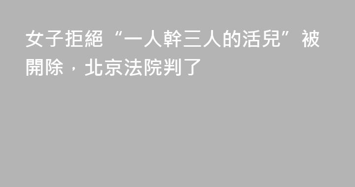 女子拒絕“一人幹三人的活兒”被開除，北京法院判了
