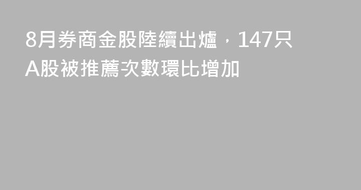 8月券商金股陸續出爐，147只A股被推薦次數環比增加
