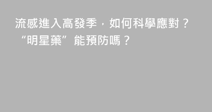 流感進入高發季，如何科學應對？“明星藥”能預防嗎？