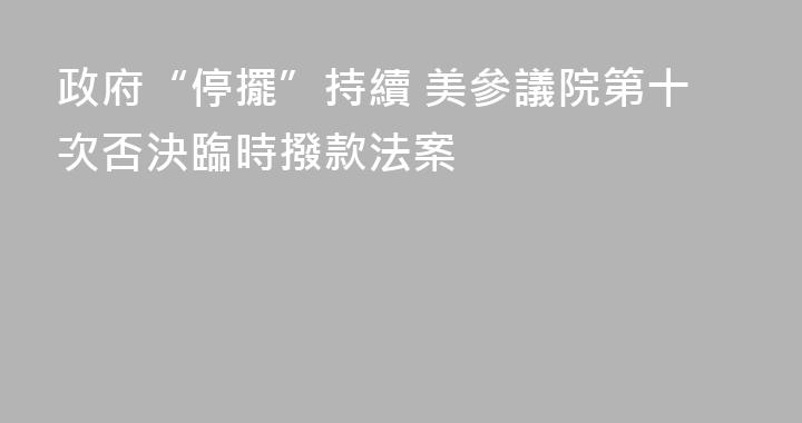政府“停擺”持續 美參議院第十次否決臨時撥款法案