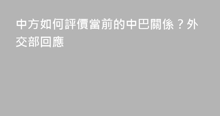 中方如何評價當前的中巴關係？外交部回應