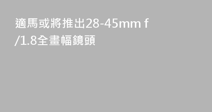 適馬或將推出28-45mm f/1.8全畫幅鏡頭