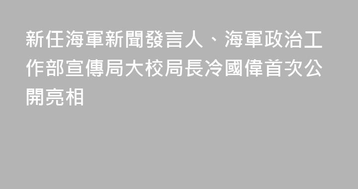 新任海軍新聞發言人、海軍政治工作部宣傳局大校局長冷國偉首次公開亮相