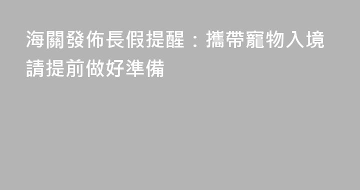 海關發佈長假提醒：攜帶寵物入境請提前做好準備