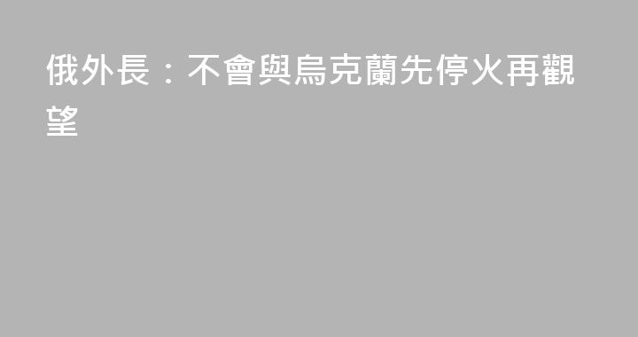 俄外長：不會與烏克蘭先停火再觀望