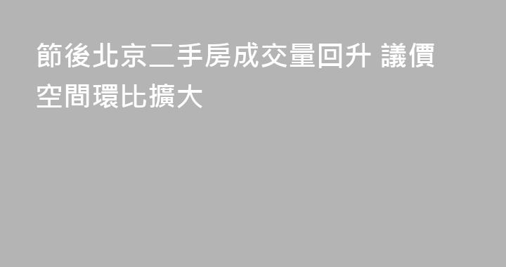 節後北京二手房成交量回升 議價空間環比擴大