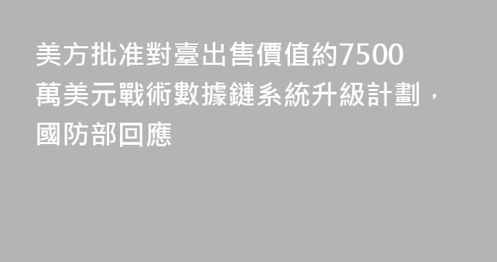 美方批准對臺出售價值約7500萬美元戰術數據鏈系統升級計劃，國防部回應